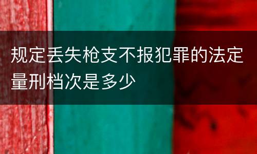 规定丢失枪支不报犯罪的法定量刑档次是多少