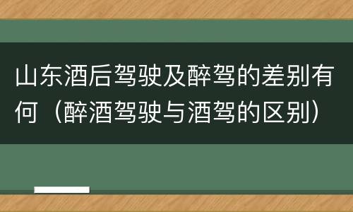 山东酒后驾驶及醉驾的差别有何（醉酒驾驶与酒驾的区别）