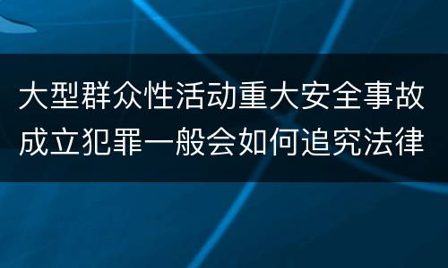 大型群众性活动重大安全事故成立犯罪一般会如何追究法律责任