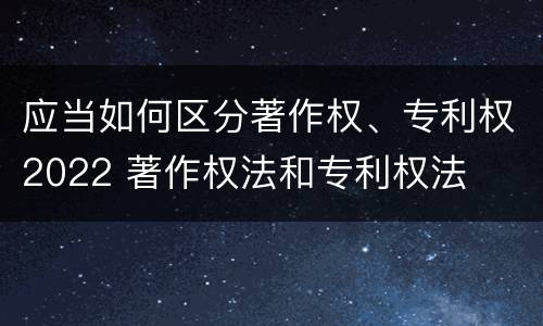 应当如何区分著作权、专利权2022 著作权法和专利权法