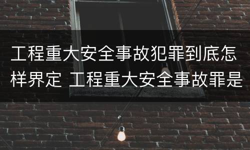 工程重大安全事故犯罪到底怎样界定 工程重大安全事故罪是什么犯罪