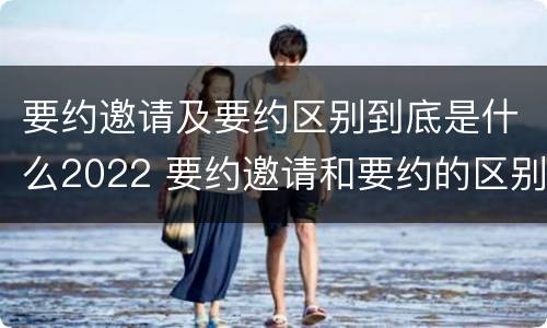 要约邀请及要约区别到底是什么2022 要约邀请和要约的区别