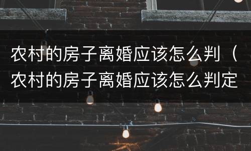 农村的房子离婚应该怎么判（农村的房子离婚应该怎么判定）
