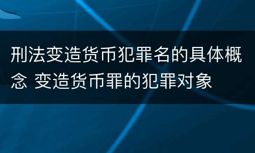刑法变造货币犯罪名的具体概念 变造货币罪的犯罪对象