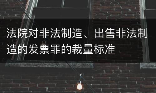 法院对非法制造、出售非法制造的发票罪的裁量标准