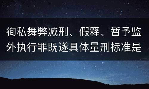 徇私舞弊减刑、假释、暂予监外执行罪既遂具体量刑标准是什么