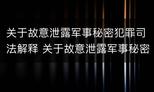 关于故意泄露军事秘密犯罪司法解释 关于故意泄露军事秘密犯罪司法解释最新
