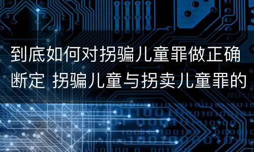 到底如何对拐骗儿童罪做正确断定 拐骗儿童与拐卖儿童罪的区别