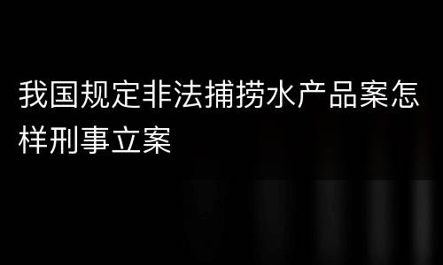 我国规定非法捕捞水产品案怎样刑事立案