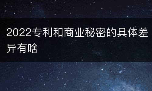 2022专利和商业秘密的具体差异有啥