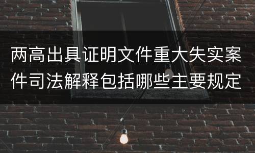 两高出具证明文件重大失实案件司法解释包括哪些主要规定