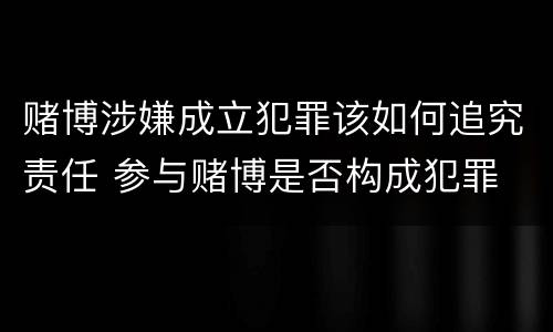 赌博涉嫌成立犯罪该如何追究责任 参与赌博是否构成犯罪