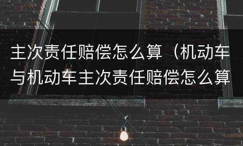主次责任赔偿怎么算（机动车与机动车主次责任赔偿怎么算）