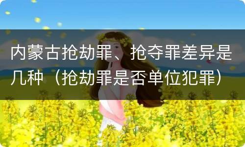 内蒙古抢劫罪、抢夺罪差异是几种（抢劫罪是否单位犯罪）