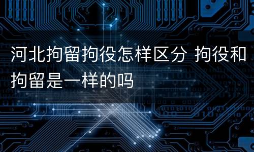 河北拘留拘役怎样区分 拘役和拘留是一样的吗