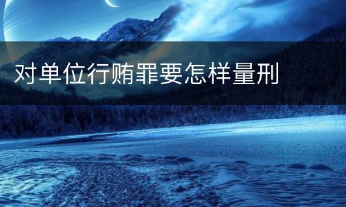 对单位行贿罪要怎样量刑