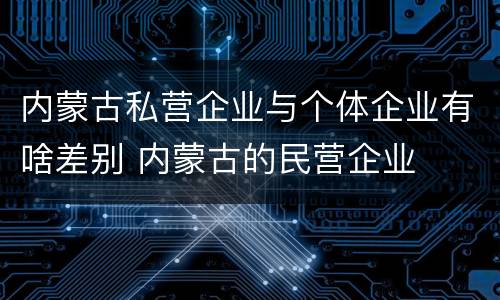 内蒙古私营企业与个体企业有啥差别 内蒙古的民营企业