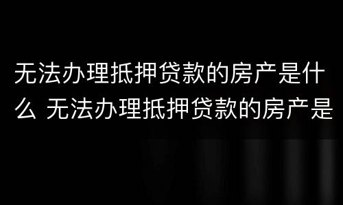 无法办理抵押贷款的房产是什么 无法办理抵押贷款的房产是什么意思