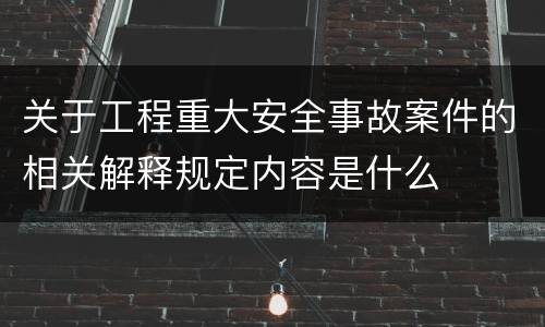关于工程重大安全事故案件的相关解释规定内容是什么