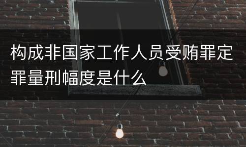 构成非国家工作人员受贿罪定罪量刑幅度是什么