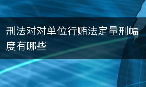 刑法对对单位行贿法定量刑幅度有哪些