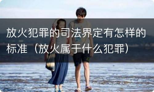 放火犯罪的司法界定有怎样的标准（放火属于什么犯罪）