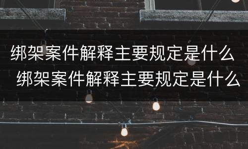 绑架案件解释主要规定是什么 绑架案件解释主要规定是什么意思
