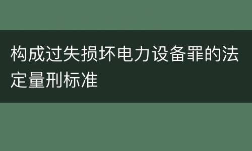 构成过失损坏电力设备罪的法定量刑标准