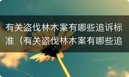有关盗伐林木案有哪些追诉标准（有关盗伐林木案有哪些追诉标准）