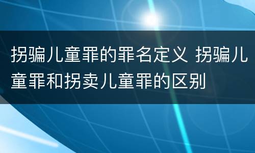 拐骗儿童罪的罪名定义 拐骗儿童罪和拐卖儿童罪的区别