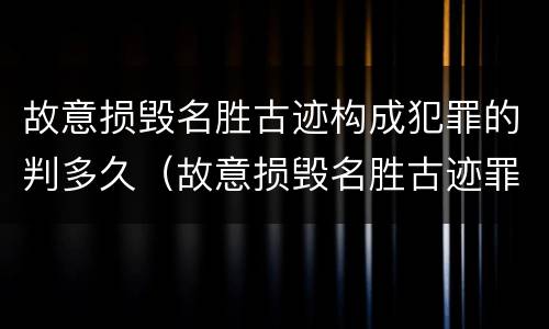 故意损毁名胜古迹构成犯罪的判多久（故意损毁名胜古迹罪判刑）