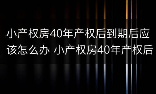 小产权房40年产权后到期后应该怎么办 小产权房40年产权后到期后应该怎么办