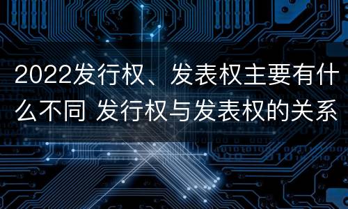 2022发行权、发表权主要有什么不同 发行权与发表权的关系