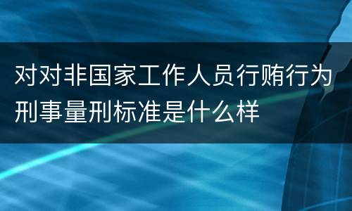 对对非国家工作人员行贿行为刑事量刑标准是什么样