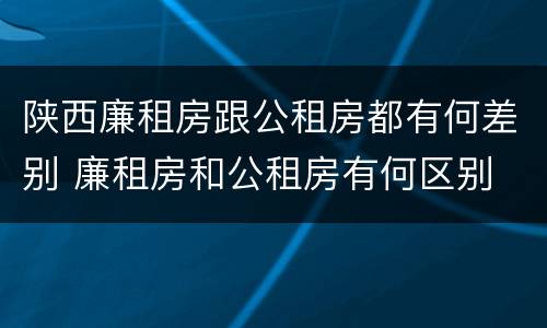 陕西廉租房跟公租房都有何差别 廉租房和公租房有何区别
