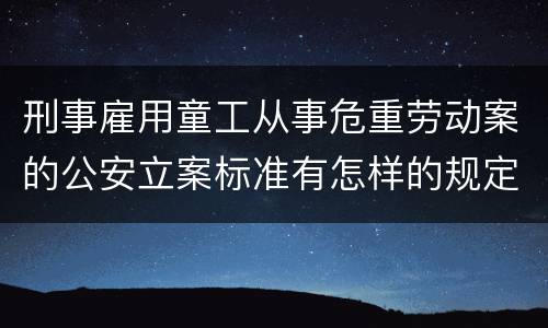 刑事雇用童工从事危重劳动案的公安立案标准有怎样的规定
