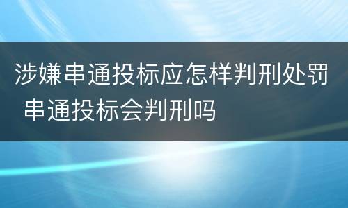 涉嫌串通投标应怎样判刑处罚 串通投标会判刑吗
