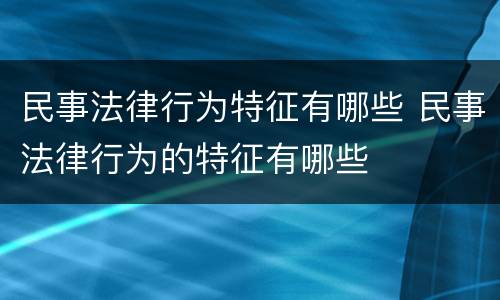民事法律行为特征有哪些 民事法律行为的特征有哪些