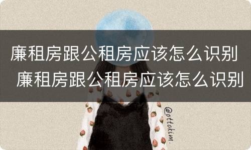 廉租房跟公租房应该怎么识别 廉租房跟公租房应该怎么识别出来