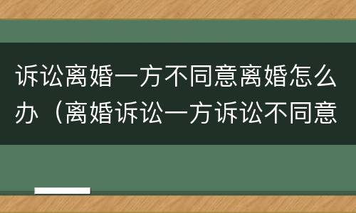 诉讼离婚一方不同意离婚怎么办（离婚诉讼一方诉讼不同意离婚怎么办）