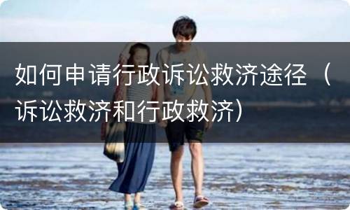 如何申请行政诉讼救济途径（诉讼救济和行政救济）