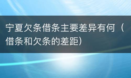 宁夏欠条借条主要差异有何（借条和欠条的差距）