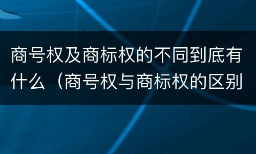 商号权及商标权的不同到底有什么（商号权与商标权的区别）