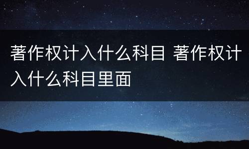 著作权计入什么科目 著作权计入什么科目里面