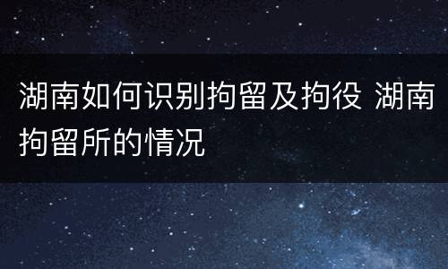 湖南如何识别拘留及拘役 湖南拘留所的情况