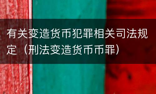 有关变造货币犯罪相关司法规定（刑法变造货币币罪）