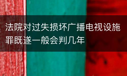 法院对过失损坏广播电视设施罪既遂一般会判几年