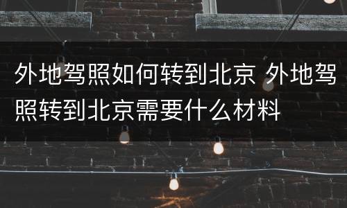 外地驾照如何转到北京 外地驾照转到北京需要什么材料