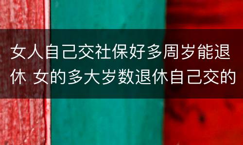 女人自己交社保好多周岁能退休 女的多大岁数退休自己交的社保