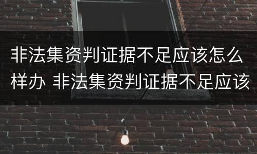 非法集资判证据不足应该怎么样办 非法集资判证据不足应该怎么样办呢